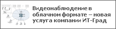 Видеонаблюдение в облачном формате – новая услуга компании ИТ-Град