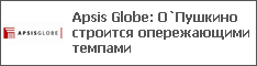 Apsis Globe: О`Пушкино строится опережающими темпами