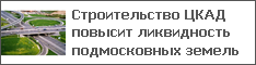 Строительство ЦКАД повысит ликвидность подмосковных земель