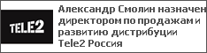 Александр Смолин назначен директором по продажам и развитию дистрибуции Tele2 Россия