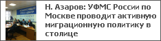 Н. Азаров: УФМС России по Москве проводит активную миграционную политику в столице
